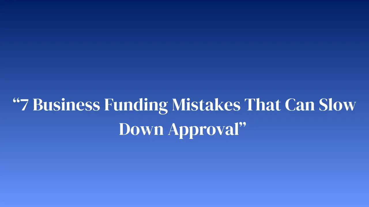 “7 Business Funding Mistakes That Can Slow Down Approval”